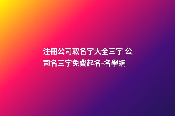注冊公司取名字大全三字 公司名三字免費起名-名學網